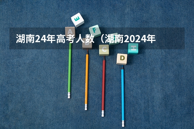 湖南24年高考人数（湖南2024年单招报名时间）