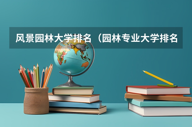 风景园林大学排名(园林专业大学排名)