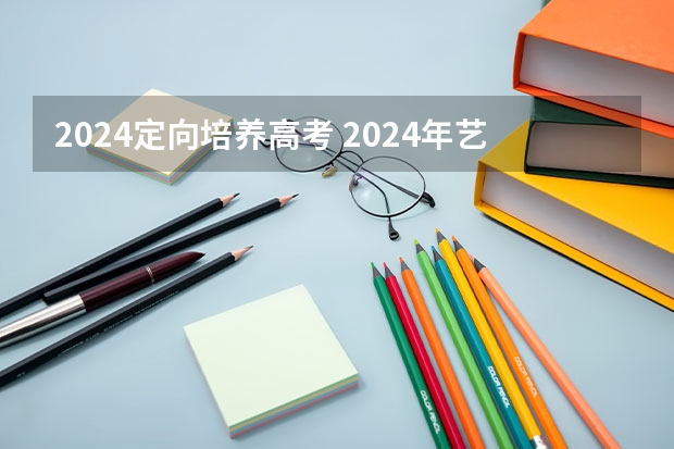 2024定向培养高考 2024年艺术生高考政策