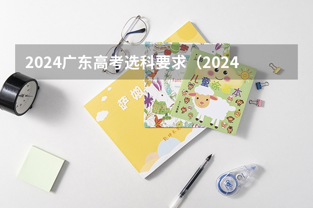 2024广东高考选科要求（2024年高考各大学对选科要求主要变化是？）