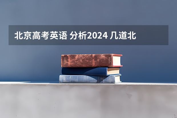 北京高考英语 分析2024 几道北京英语高考模拟题正翘首期盼着您的解答，O(∩_∩)O~
