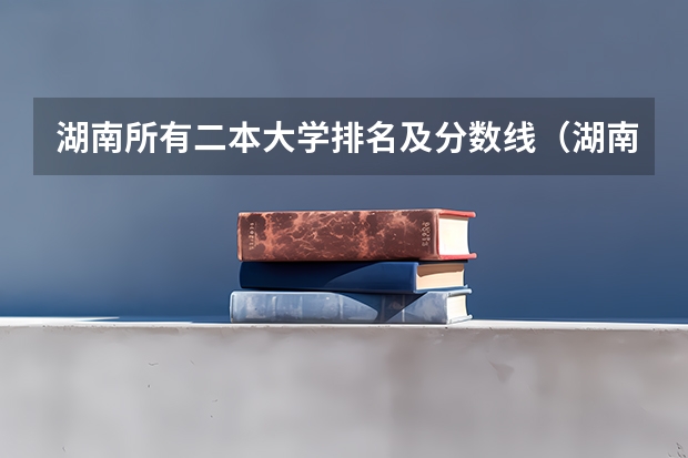 湖南所有二本大学排名及分数线（湖南省二本院校排名）