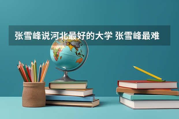 张雪峰说河北最好的大学 张雪峰最难考的大学