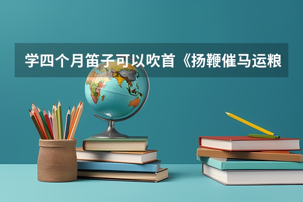 学四个月笛子可以吹首《扬鞭催马运粮忙》或者《姑苏行》吗？