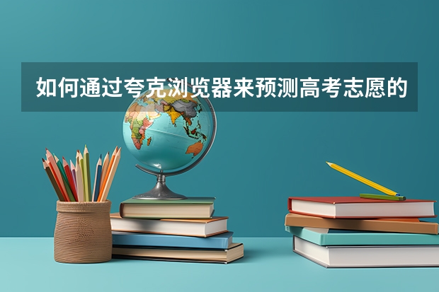 如何通过夸克浏览器来预测高考志愿的录取情况