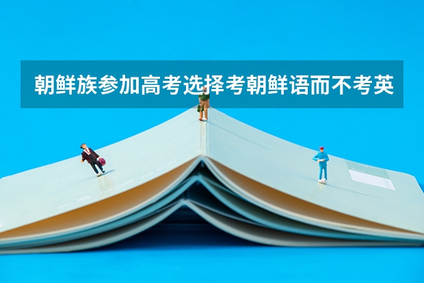 朝鲜族参加高考选择考朝鲜语而不考英语,行吗?