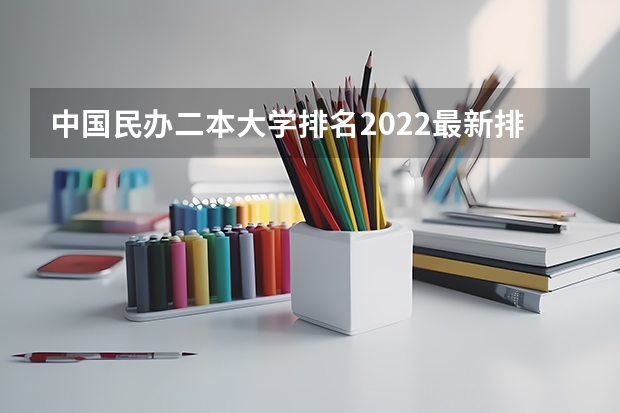 中国民办二本大学排名2022最新排名（民办二本院校排名及分数线）