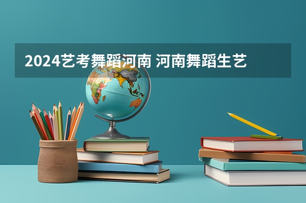 2024艺考舞蹈河南 河南舞蹈生艺考分数线
