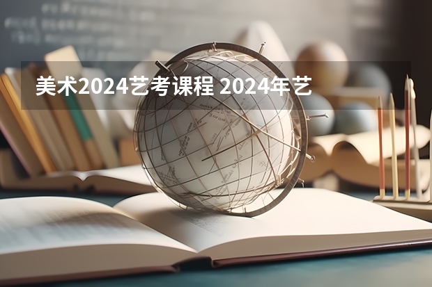 美术2024艺考课程 2024年艺考的时间安排是怎样的？