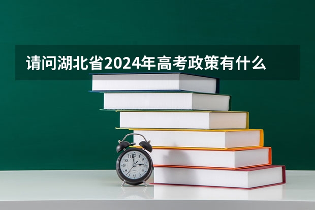 请问湖北省2024年高考政策有什么调整吗？