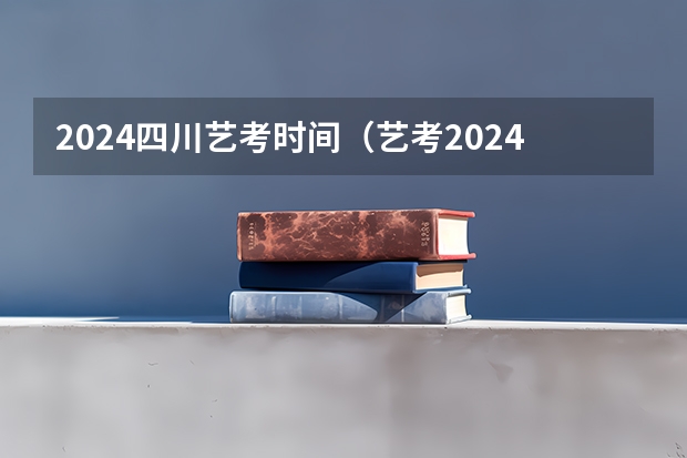 2024四川艺考时间（艺考2024新政策）
