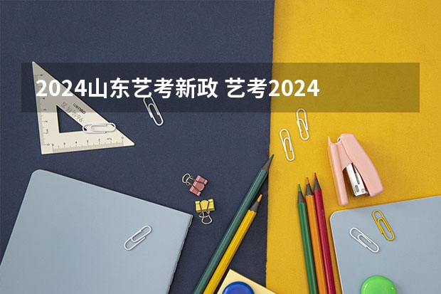 2024山东艺考新政 艺考2024新政策