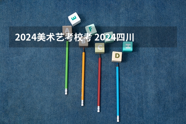 2024美术艺考校考 2024四川艺考时间