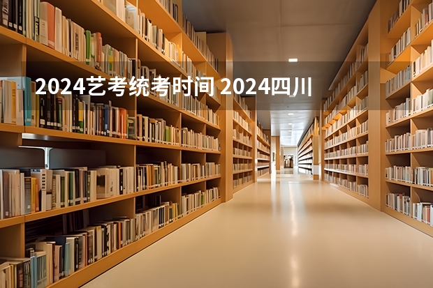 2024艺考统考时间 2024四川艺考时间