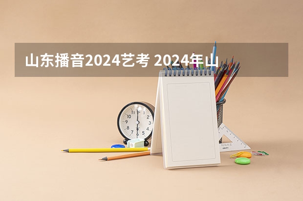 山东播音2024艺考 2024年山东艺考报名时间