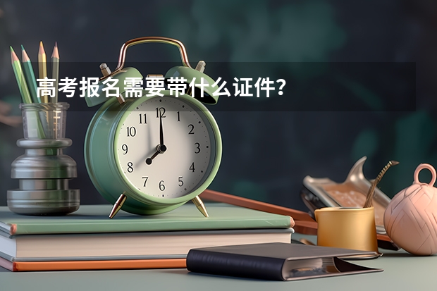 高考报名需要带什么证件？