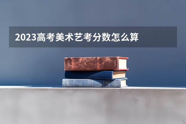 2023高考美术艺考分数怎么算