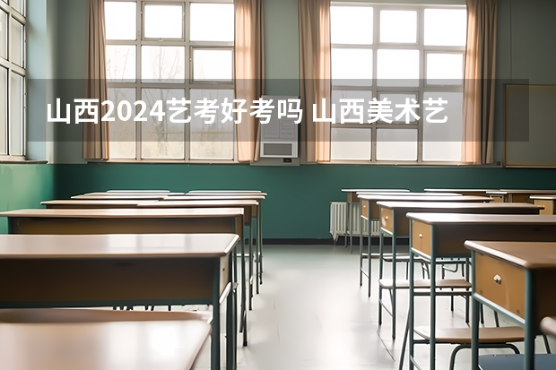 山西2024艺考好考吗 山西美术艺考分数线2022