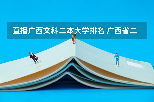 直播广西文科二本大学排名 广西省二本大学排名及分数线