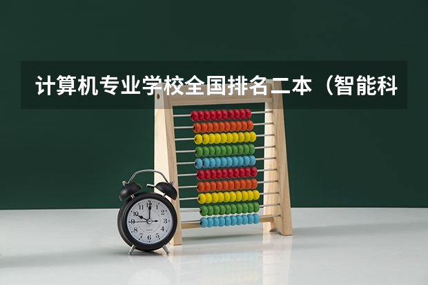 计算机专业学校全国排名二本（智能科学与技术专业大学排名）