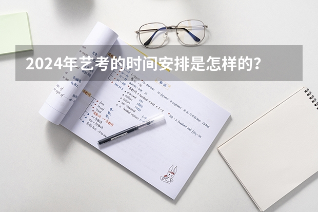 2024年艺考的时间安排是怎样的？ 山东2024年艺考时间表
