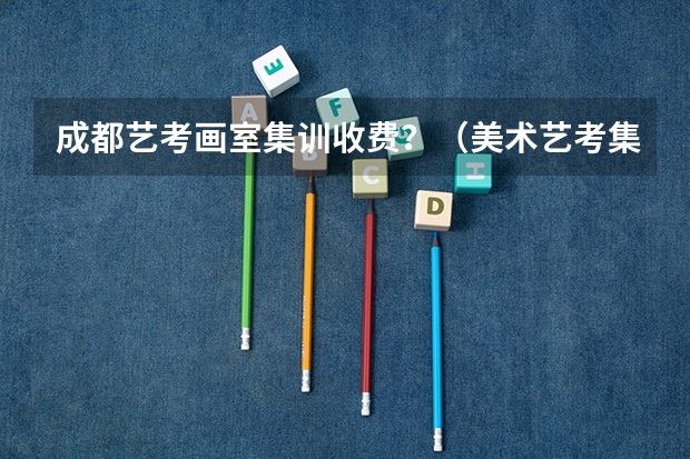 成都艺考画室集训收费？（美术艺考集训机构哪好）