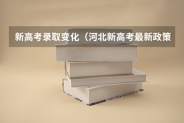 新高考录取变化（河北新高考最新政策涉及内容）
