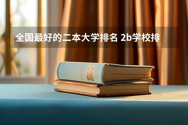 全国最好的二本大学排名 2b学校排名(二本a类学校排名)