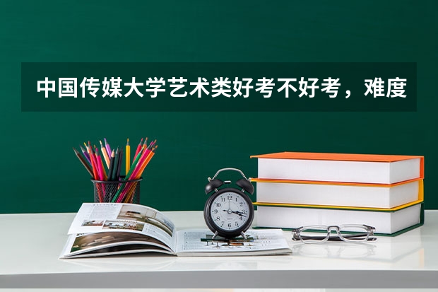 中国传媒大学艺术类好考不好考，难度怎么样