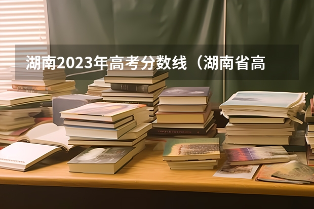 湖南2023年高考分数线（湖南省高考分数线）