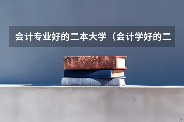会计专业好的二本大学（会计学好的二本大学排名）