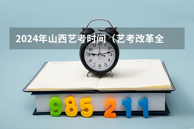 2024年山西艺考时间（艺考改革全面落地,变化几何?）