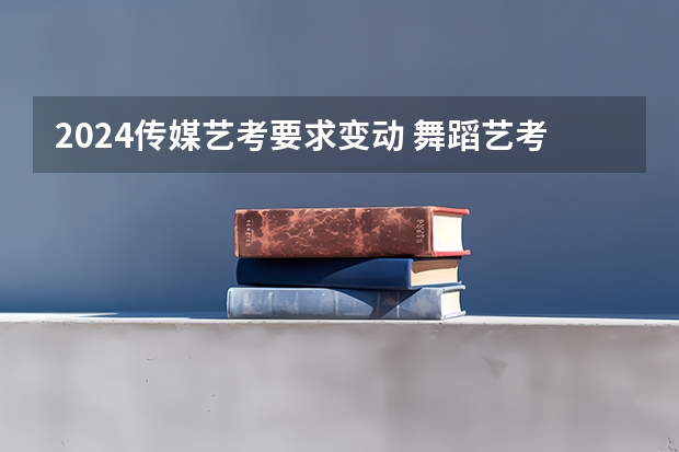 2024传媒艺考要求变动 舞蹈艺考条件