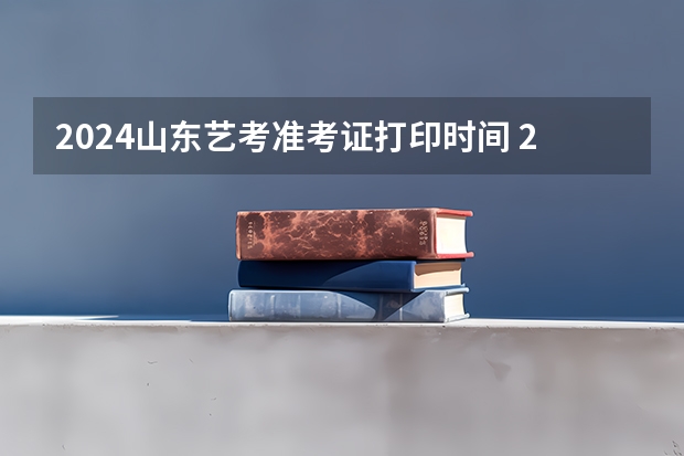 2024山东艺考准考证打印时间 2024年山东艺考报名时间