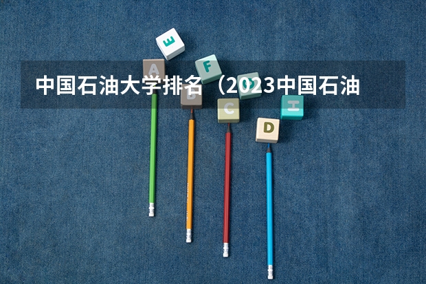 中国石油大学排名（2023中国石油大学荣登石油大学排名榜首）