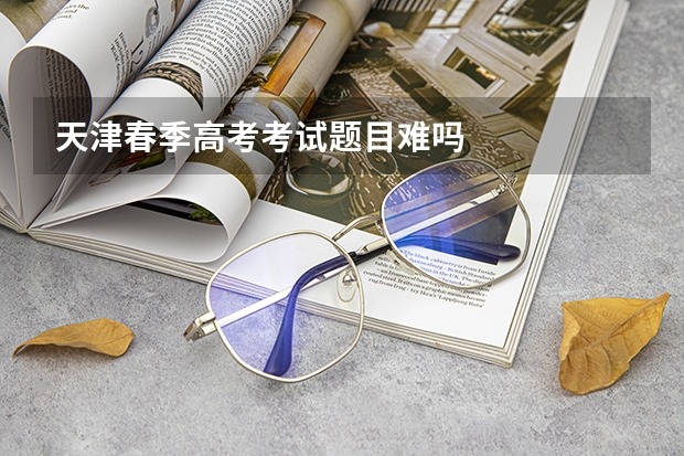 天津春季高考考试题目难吗