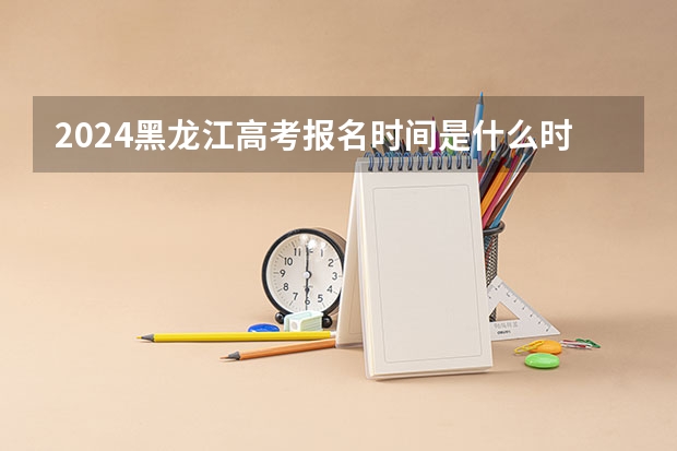 2024黑龙江高考报名时间是什么时候？（附高考报名流程）