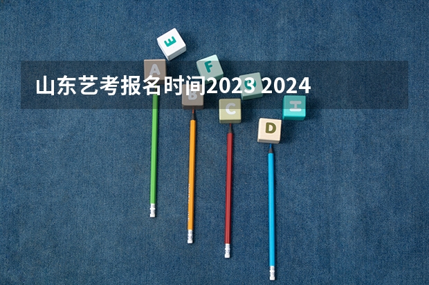 山东艺考报名时间2023 2024年山东高考报名时间