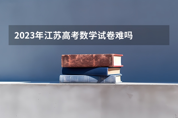 2023年江苏高考数学试卷难吗