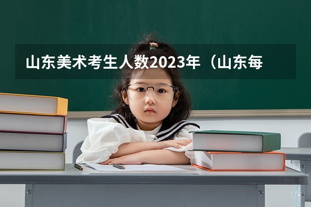 山东美术考生人数2023年（山东每年艺考人数）