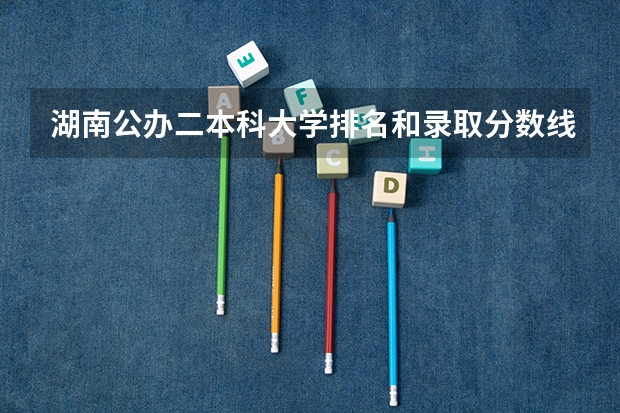 湖南公办二本科大学排名和录取分数线 二本公办大学排行榜及分数线
