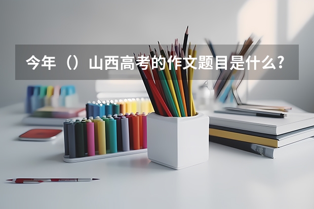 今年（）山西高考的作文题目是什么?