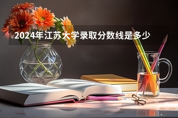 2024年江苏大学录取分数线是多少？