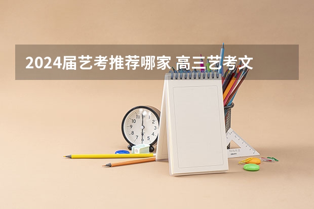 2024届艺考推荐哪家 高三艺考文化补习学校哪家好