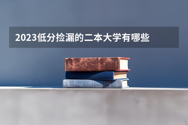 2023低分捡漏的二本大学有哪些 什么学校适合捡漏