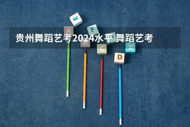 贵州舞蹈艺考2024水平 舞蹈艺考分数线