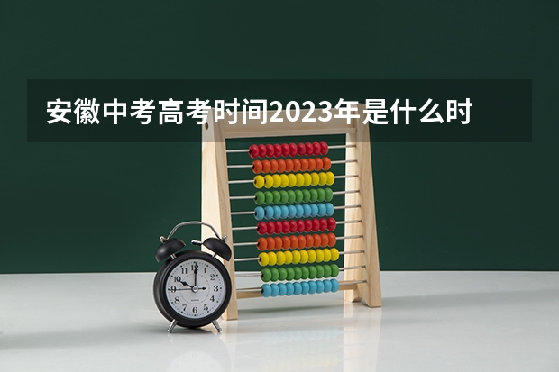 安徽中考高考时间2023年是什么时候？