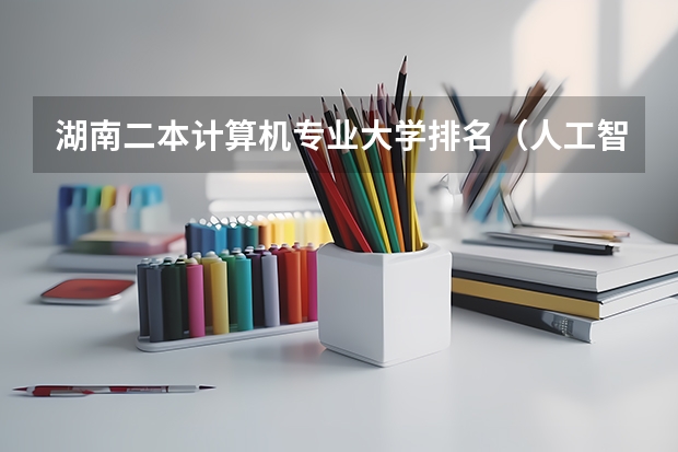 湖南二本计算机专业大学排名（人工智能专业大学排名二本院校）