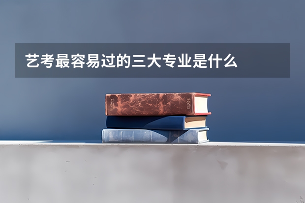 艺考最容易过的三大专业是什么