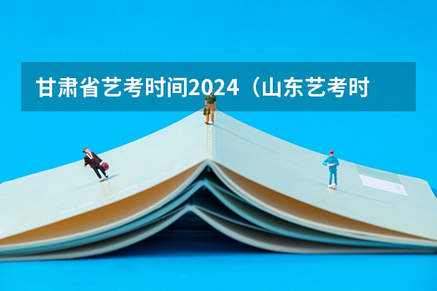 甘肃省艺考时间2024（山东艺考时间2024年具体时间表）